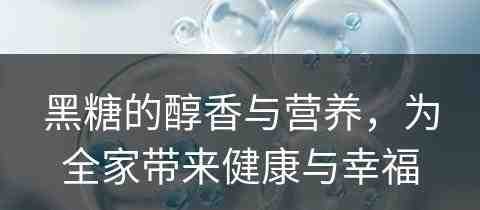 黑糖的醇香与营养，为全家带来健康与幸福